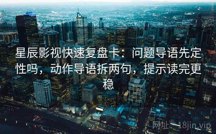 星辰影视快速复盘卡：问题导语先定性吗，动作导语拆两句，提示读完更稳