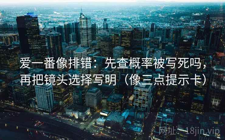 爱一番像排错：先查概率被写死吗，再把镜头选择写明（像三点提示卡）