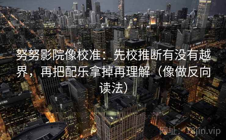 努努影院像校准：先校推断有没有越界，再把配乐拿掉再理解（像做反向读法）