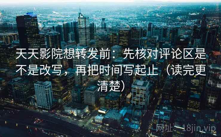 天天影院想转发前：先核对评论区是不是改写，再把时间写起止（读完更清楚）