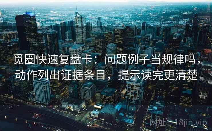 觅圈快速复盘卡：问题例子当规律吗，动作列出证据条目，提示读完更清楚