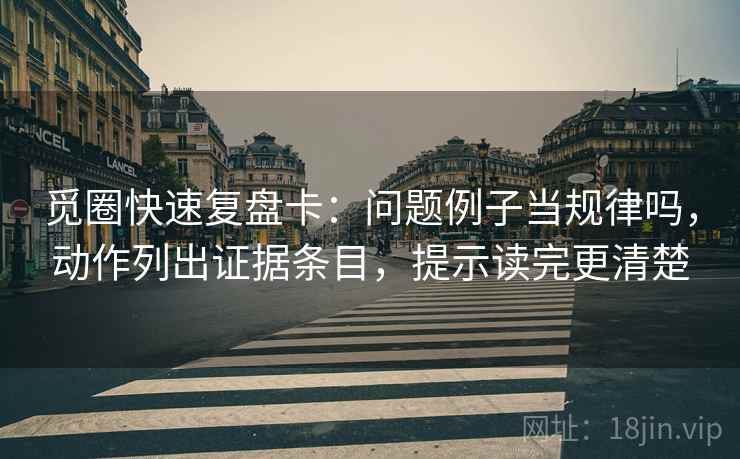 觅圈快速复盘卡：问题例子当规律吗，动作列出证据条目，提示读完更清楚
