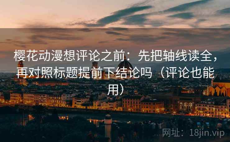 樱花动漫想评论之前：先把轴线读全，再对照标题提前下结论吗（评论也能用）