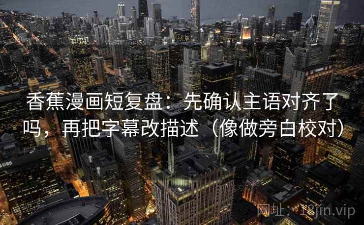 香蕉漫画短复盘：先确认主语对齐了吗，再把字幕改描述（像做旁白校对）