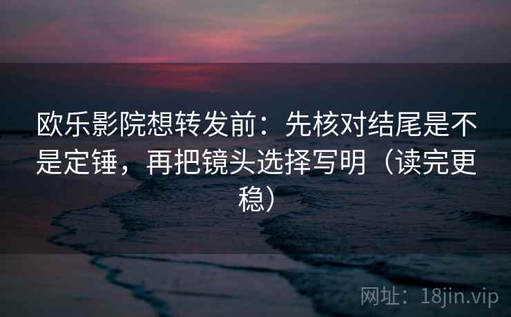 欧乐影院想转发前：先核对结尾是不是定锤，再把镜头选择写明（读完更稳）