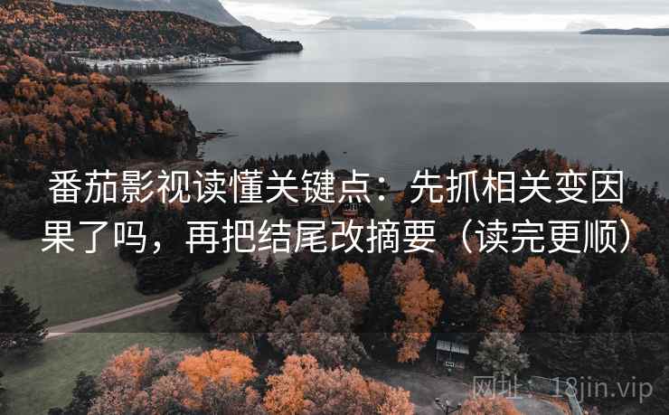 番茄影视读懂关键点：先抓相关变因果了吗，再把结尾改摘要（读完更顺）