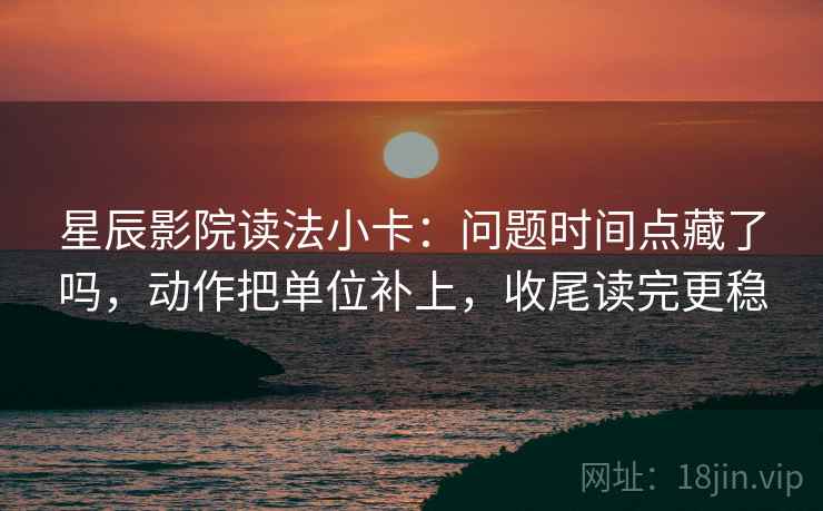 星辰影院读法小卡:问题时间点藏了吗,动作把单位补上,收尾读完更稳 星辰影院读法小卡:问题时间点藏了吗,动作把单位补上,收尾读完更稳