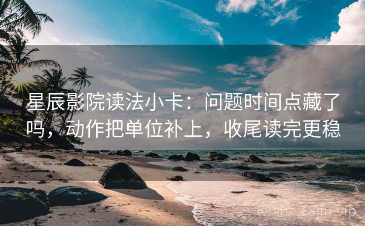 星辰影院读法小卡:问题时间点藏了吗,动作把单位补上,收尾读完更稳 星辰影院读法小卡:问题时间点藏了吗,动作把单位补上,收尾读完更稳