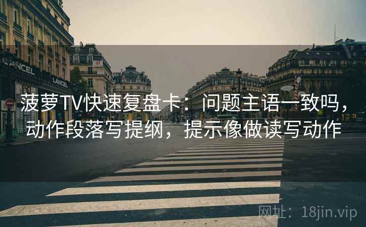 菠萝TV快速复盘卡：问题主语一致吗，动作段落写提纲，提示像做读写动作