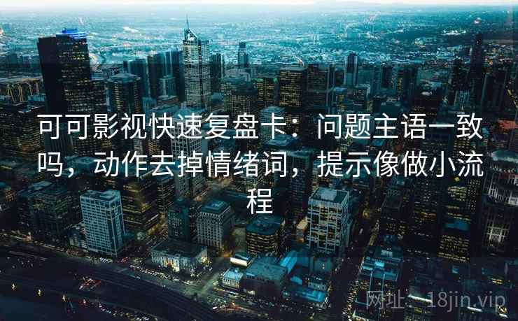 可可影视快速复盘卡：问题主语一致吗，动作去掉情绪词，提示像做小流程