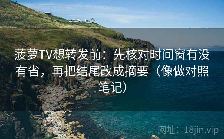 菠萝TV想转发前：先核对时间窗有没有省，再把结尾改成摘要（像做对照笔记）
