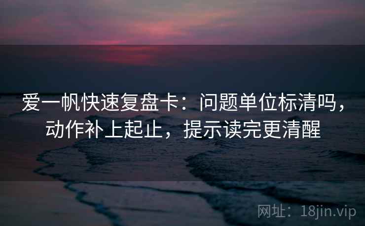 爱一帆快速复盘卡:问题单位标清吗,动作补上起止,提示读完更清醒 爱一帆快速复盘卡:问题单位标清吗,动作补上起止,提示读完更清醒