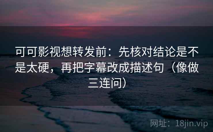可可影视想转发前:先核对结论是不是太硬,再把字幕改成描述句(像做三连问) 可可影视想转发前:先核对结论是不是太硬,再把字幕改成描述句(像做三连问)