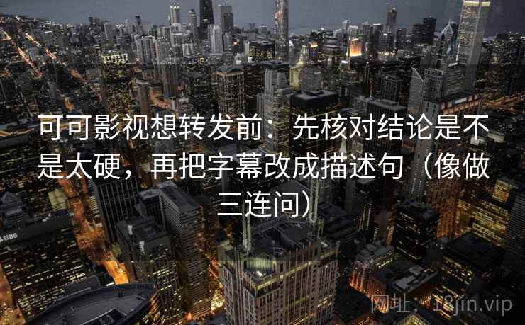 可可影视想转发前:先核对结论是不是太硬,再把字幕改成描述句(像做三连问) 可可影视想转发前:先核对结论是不是太硬,再把字幕改成描述句(像做三连问)