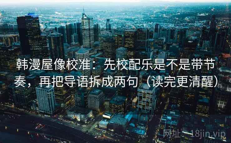 韩漫屋像校准:先校配乐是不是带节奏,再把导语拆成两句(读完更清醒) 韩漫屋像校准:先校配乐是不是带节奏,再把导语拆成两句(读完更清醒)