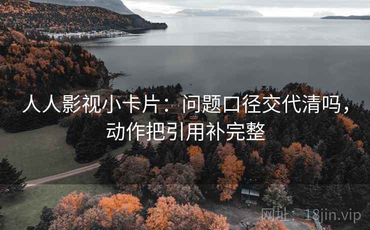 人人影视小卡片:问题口径交代清吗,动作把引用补完整 人人影视小卡片:问题口径交代清吗,动作把引用补完整