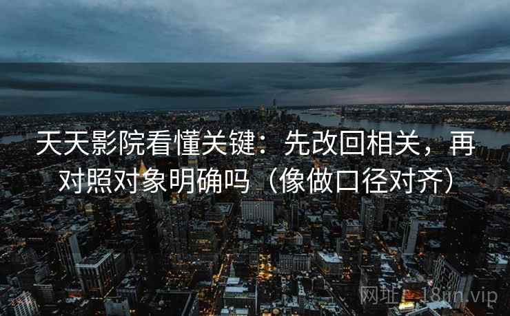 天天影院看懂关键：先改回相关，再对照对象明确吗（像做口径对齐）