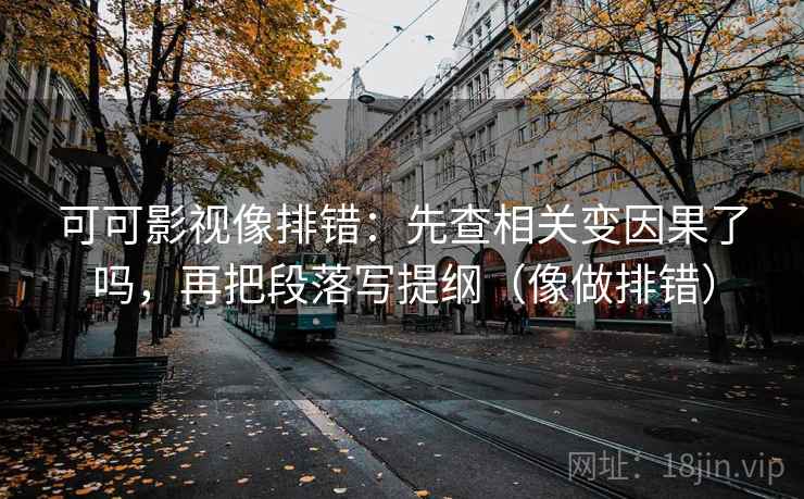 可可影视像排错:先查相关变因果了吗,再把段落写提纲(像做排错) 可可影视像排错:先查相关变因果了吗,再把段落写提纲(像做排错)