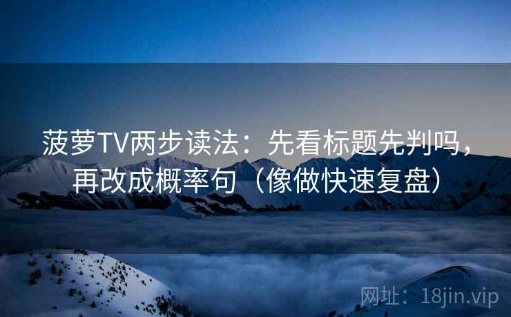菠萝TV两步读法:先看标题先判吗,再改成概率句(像做快速复盘) 菠萝TV两步读法:先看标题先判吗,再改成概率句(像做快速复盘)