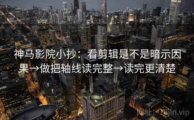 神马影院小抄:看剪辑是不是暗示因果→做把轴线读完整→读完更清楚 神马影院小抄:看剪辑是不是暗示因果→做把轴线读完整→读完更清楚