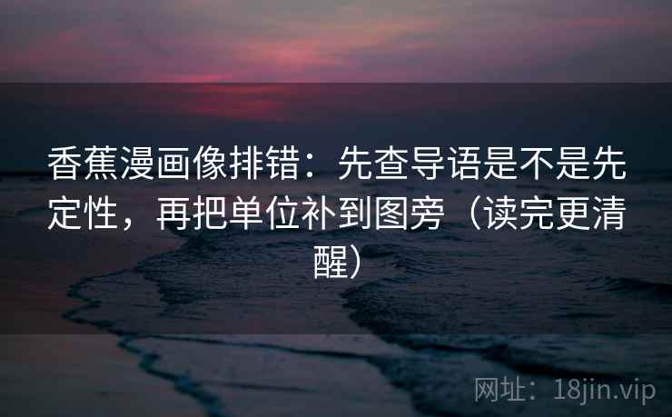 香蕉漫画像排错：先查导语是不是先定性，再把单位补到图旁（读完更清醒）