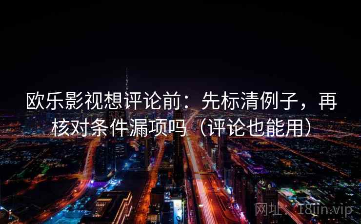 欧乐影视想评论前：先标清例子，再核对条件漏项吗（评论也能用）