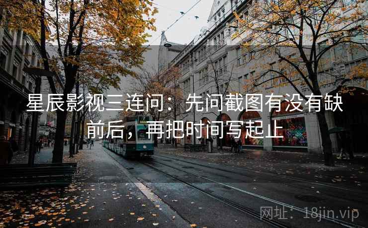 星辰影视三连问：先问截图有没有缺前后，再把时间写起止