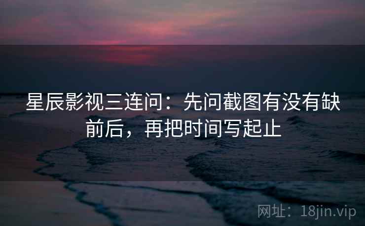 星辰影视三连问:先问截图有没有缺前后,再把时间写起止 星辰影视三连问:先问截图有没有缺前后,再把时间写起止