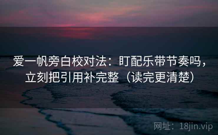 爱一帆旁白校对法：盯配乐带节奏吗，立刻把引用补完整（读完更清楚）