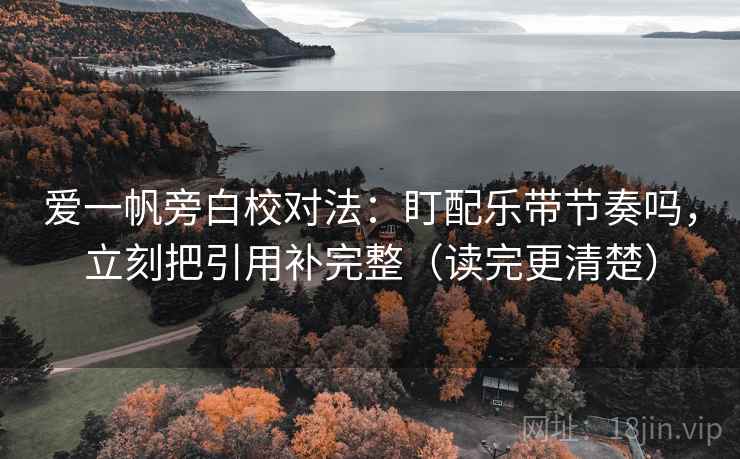爱一帆旁白校对法:盯配乐带节奏吗,立刻把引用补完整(读完更清楚) 爱一帆旁白校对法:盯配乐带节奏吗,立刻把引用补完整(读完更清楚)