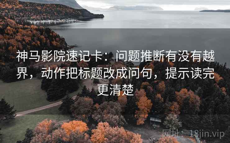 神马影院速记卡:问题推断有没有越界,动作把标题改成问句,提示读完更清楚 神马影院速记卡:问题推断有没有越界,动作把标题改成问句,提示读完更清楚