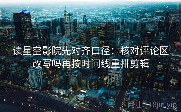 读星空影院先对齐口径:核对评论区改写吗再按时间线重排剪辑 读星空影院先对齐口径:核对评论区改写吗再按时间线重排剪辑