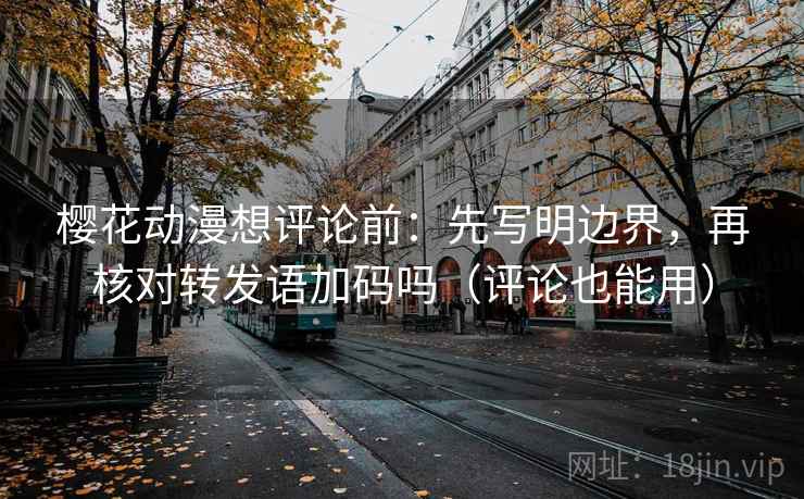 樱花动漫想评论前:先写明边界,再核对转发语加码吗(评论也能用) 樱花动漫想评论前:先写明边界,再核对转发语加码吗(评论也能用)