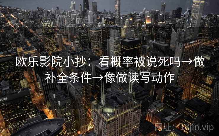 欧乐影院小抄:看概率被说死吗→做补全条件→像做读写动作 欧乐影院小抄:看概率被说死吗→做补全条件→像做读写动作