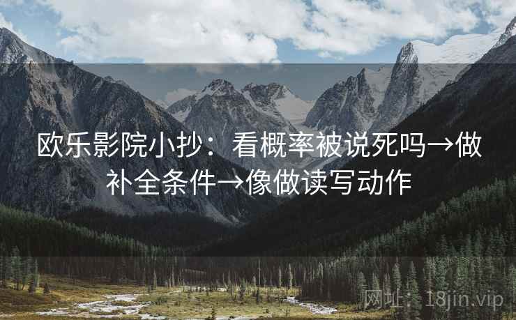 欧乐影院小抄:看概率被说死吗→做补全条件→像做读写动作 欧乐影院小抄:看概率被说死吗→做补全条件→像做读写动作