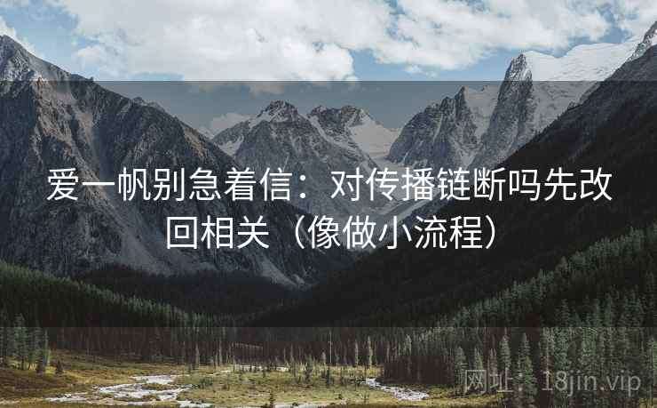 爱一帆别急着信:对传播链断吗先改回相关(像做小流程) 爱一帆别急着信:对传播链断吗先改回相关(像做小流程)
