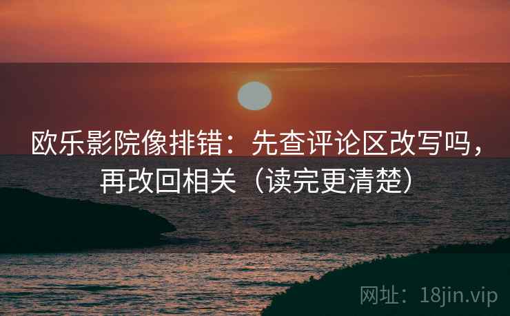 欧乐影院像排错:先查评论区改写吗,再改回相关(读完更清楚) 欧乐影院像排错:先查评论区改写吗,再改回相关(读完更清楚)