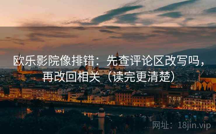 欧乐影院像排错:先查评论区改写吗,再改回相关(读完更清楚) 欧乐影院像排错:先查评论区改写吗,再改回相关(读完更清楚)