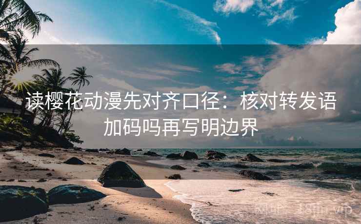 读樱花动漫先对齐口径：核对转发语加码吗再写明边界