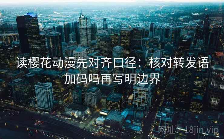 读樱花动漫先对齐口径:核对转发语加码吗再写明边界 读樱花动漫先对齐口径:核对转发语加码吗再写明边界