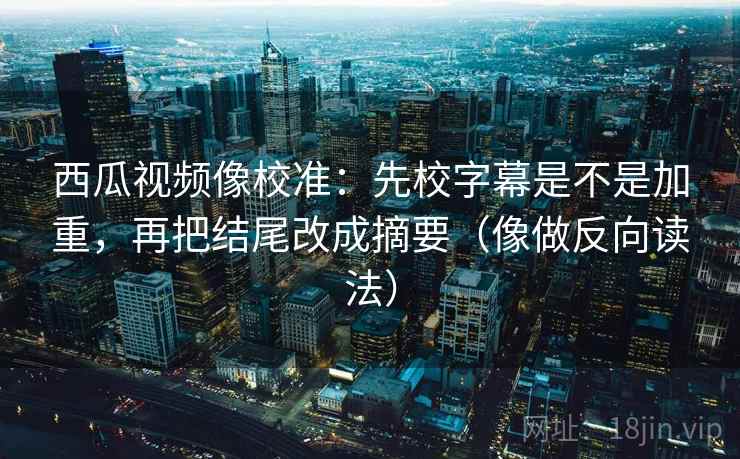 西瓜视频像校准:先校字幕是不是加重,再把结尾改成摘要(像做反向读法) 西瓜视频像校准:先校字幕是不是加重,再把结尾改成摘要(像做反向读法)