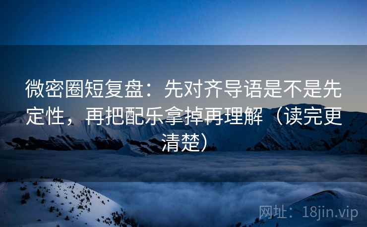 微密圈短复盘:先对齐导语是不是先定性,再把配乐拿掉再理解(读完更清楚) 微密圈短复盘:先对齐导语是不是先定性,再把配乐拿掉再理解(读完更清楚)