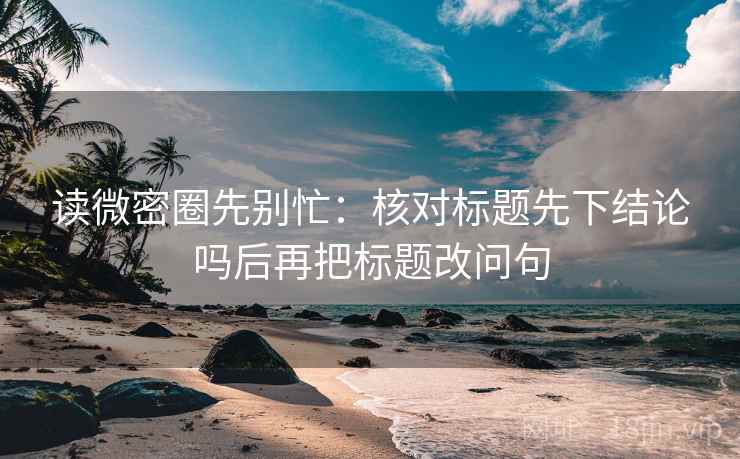读微密圈先别忙:核对标题先下结论吗后再把标题改问句 读微密圈先别忙:核对标题先下结论吗后再把标题改问句