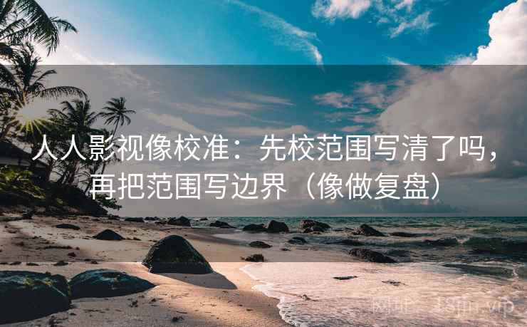 人人影视像校准:先校范围写清了吗,再把范围写边界(像做复盘) 人人影视像校准:先校范围写清了吗,再把范围写边界(像做复盘)