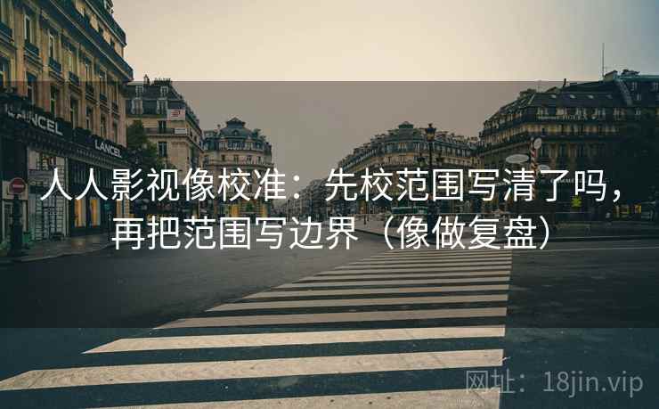 人人影视像校准：先校范围写清了吗，再把范围写边界（像做复盘）