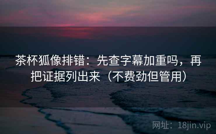 茶杯狐像排错:先查字幕加重吗,再把证据列出来(不费劲但管用) 茶杯狐像排错:先查字幕加重吗,再把证据列出来(不费劲但管用)