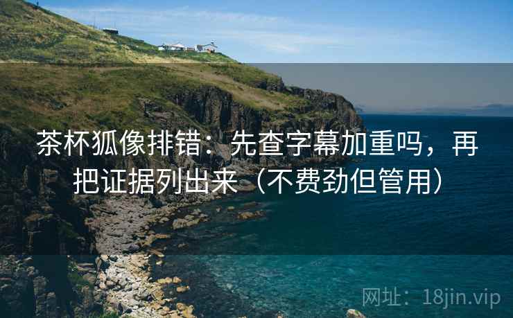 茶杯狐像排错:先查字幕加重吗,再把证据列出来(不费劲但管用) 茶杯狐像排错:先查字幕加重吗,再把证据列出来(不费劲但管用)