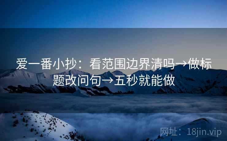 爱一番小抄:看范围边界清吗→做标题改问句→五秒就能做 爱一番小抄:看范围边界清吗→做标题改问句→五秒就能做