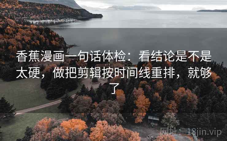 香蕉漫画一句话体检:看结论是不是太硬,做把剪辑按时间线重排,就够了 香蕉漫画一句话体检:看结论是不是太硬,做把剪辑按时间线重排,就够了