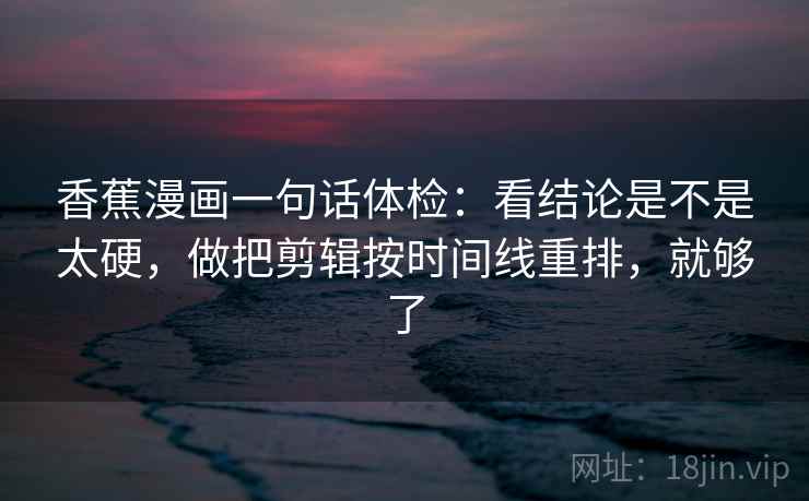 香蕉漫画一句话体检：看结论是不是太硬，做把剪辑按时间线重排，就够了